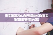 事实婚姻怎么自行解除关系(事实婚姻如何解除关系)