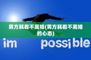 男方耗着不离婚(男方耗着不离婚的心态)