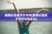 离婚以后孩子太可怜(离婚以后孩子太可怜怎么办)