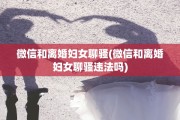 微信和离婚妇女聊骚(微信和离婚妇女聊骚违法吗)