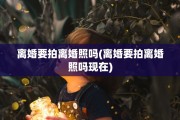 离婚要拍离婚照吗(离婚要拍离婚照吗现在)