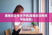 离婚女没有孩子吗(离婚女没有孩子吗现在)