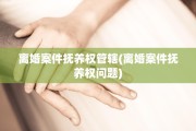离婚案件抚养权管辖(离婚案件抚养权问题)