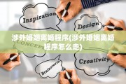 涉外婚姻离婚程序(涉外婚姻离婚程序怎么走)