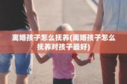 离婚孩子怎么抚养(离婚孩子怎么抚养对孩子最好)