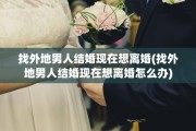 找外地男人结婚现在想离婚(找外地男人结婚现在想离婚怎么办)