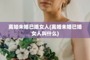 离婚未婚已婚女人(离婚未婚已婚女人叫什么)