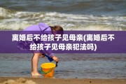 离婚后不给孩子见母亲(离婚后不给孩子见母亲犯法吗)
