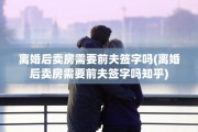 离婚后卖房需要前夫签字吗(离婚后卖房需要前夫签字吗知乎)