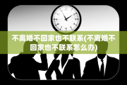 不离婚不回家也不联系(不离婚不回家也不联系怎么办)