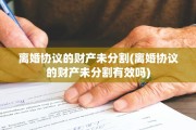 离婚协议的财产未分割(离婚协议的财产未分割有效吗)