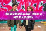已婚男女相爱怎么离婚(已婚男女相爱怎么离婚呢)