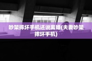 吵架摔坏手机还说离婚(夫妻吵架摔坏手机)