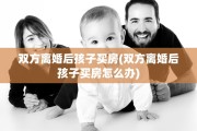 双方离婚后孩子买房(双方离婚后孩子买房怎么办)