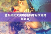 爸妈年纪大离婚(爸妈年纪大离婚怎么办)