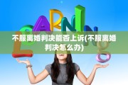 不服离婚判决能否上诉(不服离婚判决怎么办)