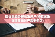 协议离婚办理离婚过户(协议离婚办理离婚过户需要多久)