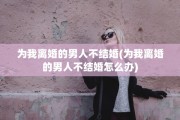 为我离婚的男人不结婚(为我离婚的男人不结婚怎么办)