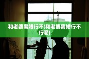 和老婆离婚行不(和老婆离婚行不行呢)