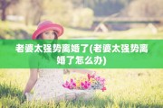 老婆太强势离婚了(老婆太强势离婚了怎么办)