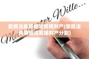 新民法典婚姻法离婚财产(新民法典婚姻法离婚财产分割)