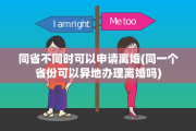 同省不同时可以申请离婚(同一个省份可以异地办理离婚吗)