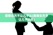 离婚女方不让儿子认(离婚女方不让儿子认妈)