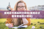 离婚后可再福利分房吗(离婚后还能享受福利分房吗)
