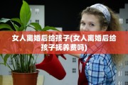 女人离婚后给孩子(女人离婚后给孩子抚养费吗)