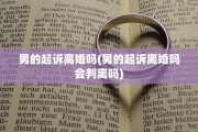 男的起诉离婚吗(男的起诉离婚吗会判离吗)