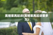 离婚案再起诉(离婚案再起诉要多久)