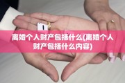 离婚个人财产包括什么(离婚个人财产包括什么内容)