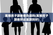 离婚孩子跟爸爸合适吗(离婚孩子跟爸好还是跟妈好)
