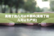 离婚了胎儿可以不要吗(离婚了胎儿可以引产吗)
