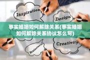事实婚姻如何解除关系(事实婚姻如何解除关系协议怎么写)