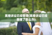 离婚诉讼已经受理(离婚诉讼已经受理了怎么办)