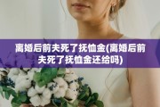 离婚后前夫死了抚恤金(离婚后前夫死了抚恤金还给吗)