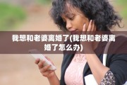 我想和老婆离婚了(我想和老婆离婚了怎么办)
