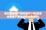 婚后按揭房产离婚如何分割(婚后按揭房产离婚如何分割财产)