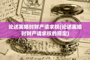 论述离婚时财产请求权(论述离婚时财产请求权的规定)
