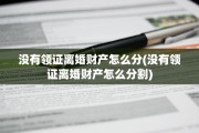 没有领证离婚财产怎么分(没有领证离婚财产怎么分割)
