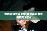 我想离婚老婆要钱(我想离婚老婆要钱怎么办)