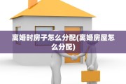 离婚时房子怎么分配(离婚房屋怎么分配)