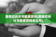 离婚后协议书能更改吗(离婚后协议书能更改吗怎么写)