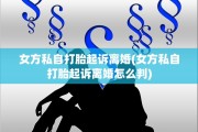女方私自打胎起诉离婚(女方私自打胎起诉离婚怎么判)