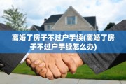 离婚了房子不过户手续(离婚了房子不过户手续怎么办)