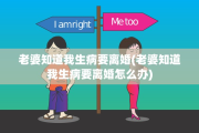 老婆知道我生病要离婚(老婆知道我生病要离婚怎么办)