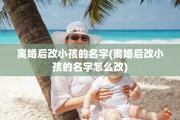 离婚后改小孩的名字(离婚后改小孩的名字怎么改)