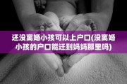 还没离婚小孩可以上户口(没离婚小孩的户口能迁到妈妈那里吗)
