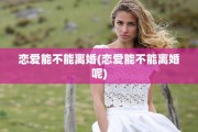 恋爱能不能离婚(恋爱能不能离婚呢)